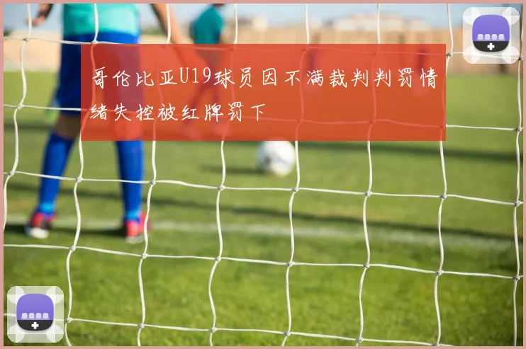 哥伦比亚U19球员因不满裁判判罚情绪失控被红牌罚下