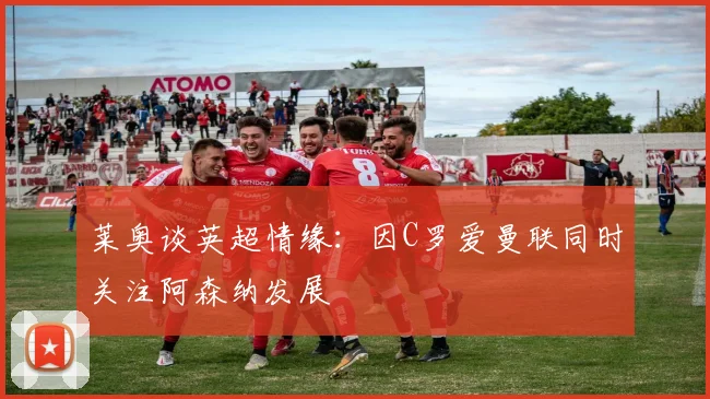 莱奥谈英超情缘：因C罗爱曼联同时关注阿森纳发展