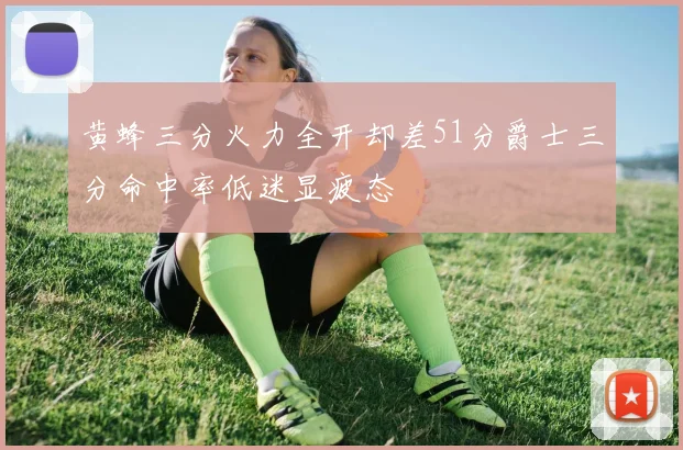 黄蜂三分火力全开却差51分爵士三分命中率低迷显疲态