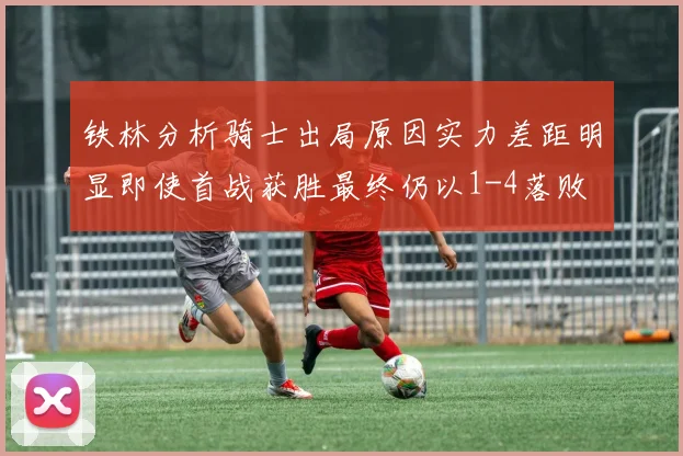 铁林分析骑士出局原因实力差距明显即使首战获胜最终仍以1-4落败
