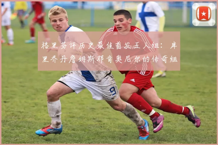 格里芬评历史最佳首发五人组：库里乔丹詹姆斯邓肯奥尼尔的传奇组合