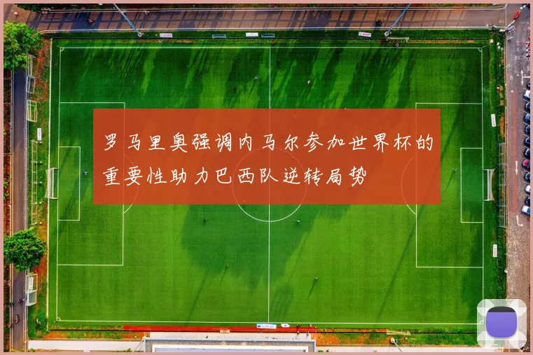 罗马里奥强调内马尔参加世界杯的重要性助力巴西队逆转局势