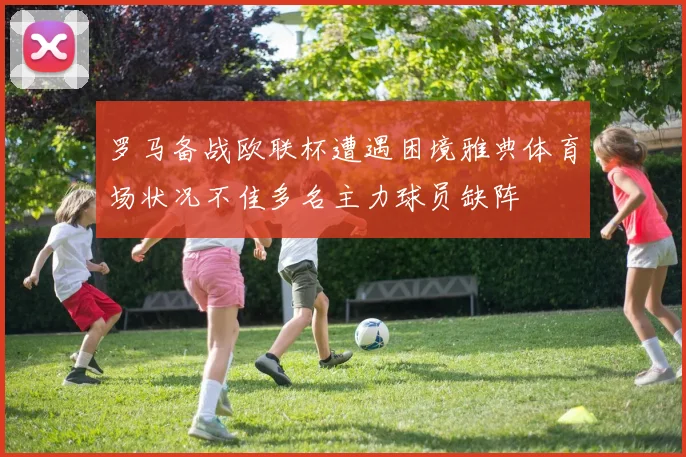 罗马备战欧联杯遭遇困境雅典体育场状况不佳多名主力球员缺阵
