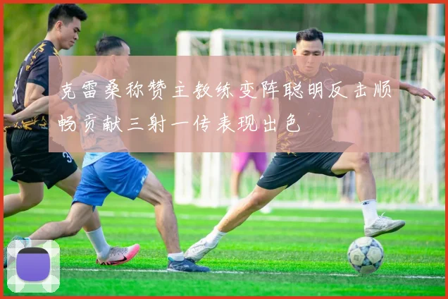 克雷桑称赞主教练变阵聪明反击顺畅贡献三射一传表现出色