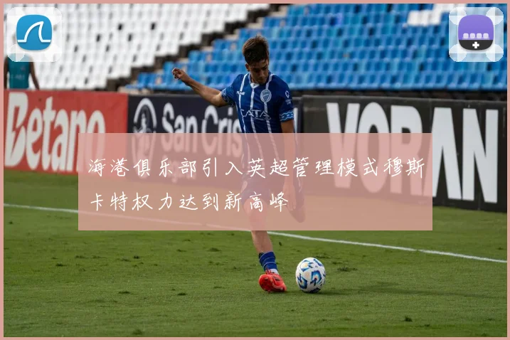 海港俱乐部引入英超管理模式穆斯卡特权力达到新高峰