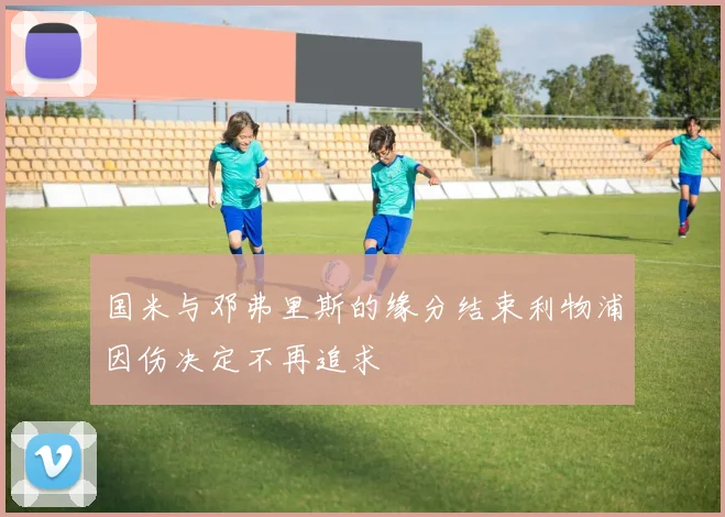 国米与邓弗里斯的缘分结束利物浦因伤决定不再追求
