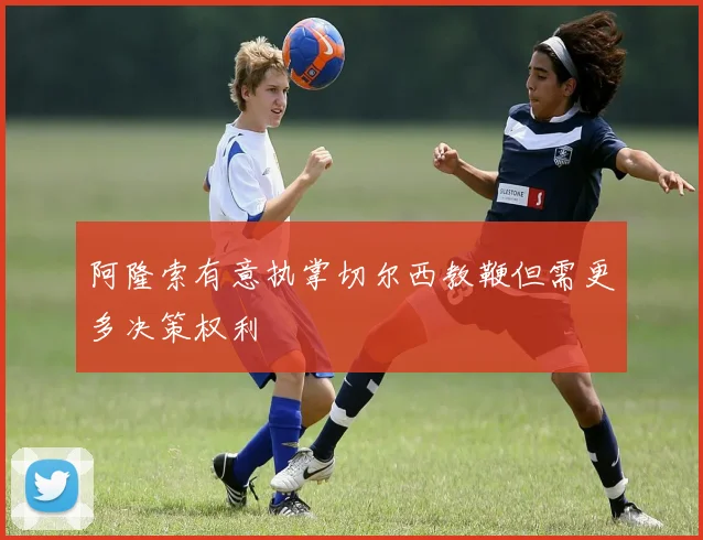 阿隆索有意执掌切尔西教鞭但需更多决策权利