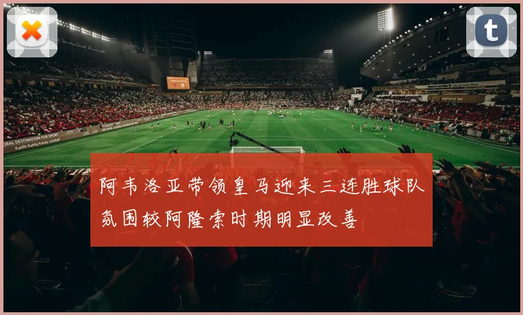 阿韦洛亚带领皇马迎来三连胜球队氛围较阿隆索时期明显改善