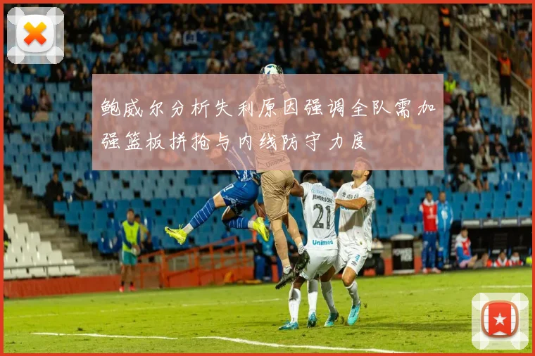 鲍威尔分析失利原因强调全队需加强篮板拼抢与内线防守力度