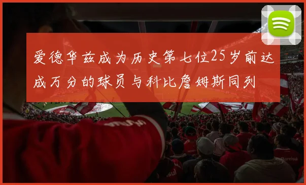 爱德华兹成为历史第七位25岁前达成万分的球员与科比詹姆斯同列