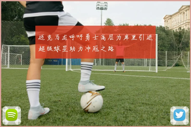 迈克马龙呼吁勇士高层为库里引进超级球星助力冲冠之路