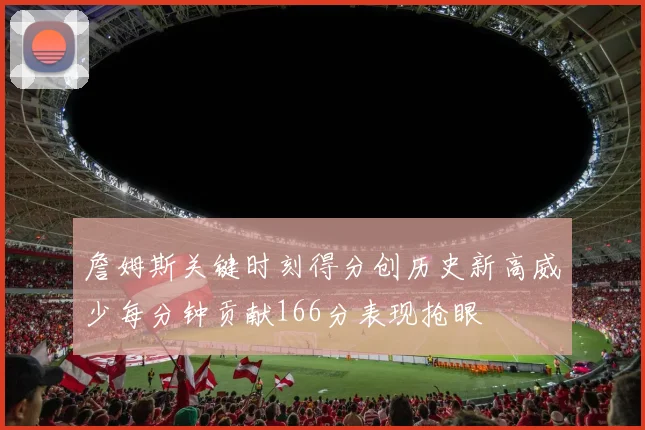 詹姆斯关键时刻得分创历史新高威少每分钟贡献166分表现抢眼