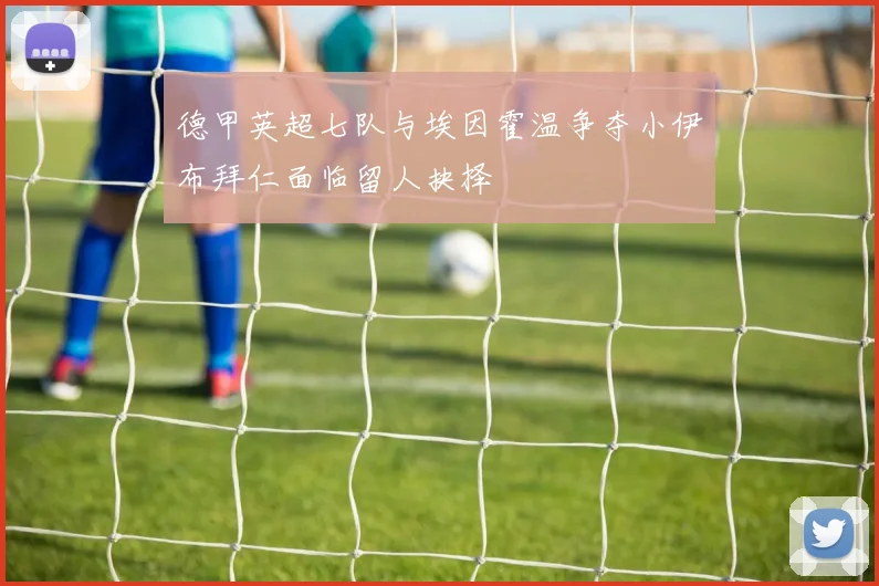 德甲英超七队与埃因霍温争夺小伊布拜仁面临留人抉择