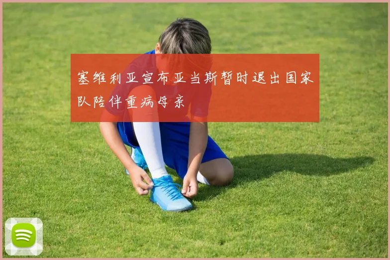 塞维利亚宣布亚当斯暂时退出国家队陪伴重病母亲