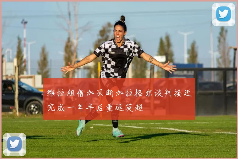 维拉租借加买断加拉格尔谈判接近完成一年半后重返英超