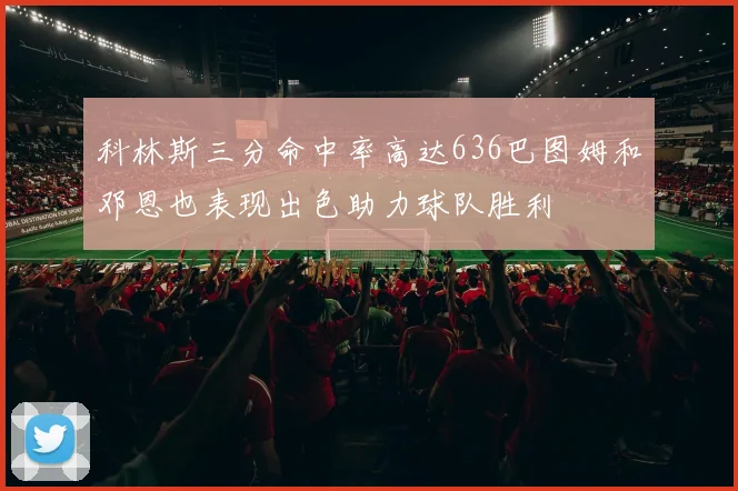 科林斯三分命中率高达636巴图姆和邓恩也表现出色助力球队胜利