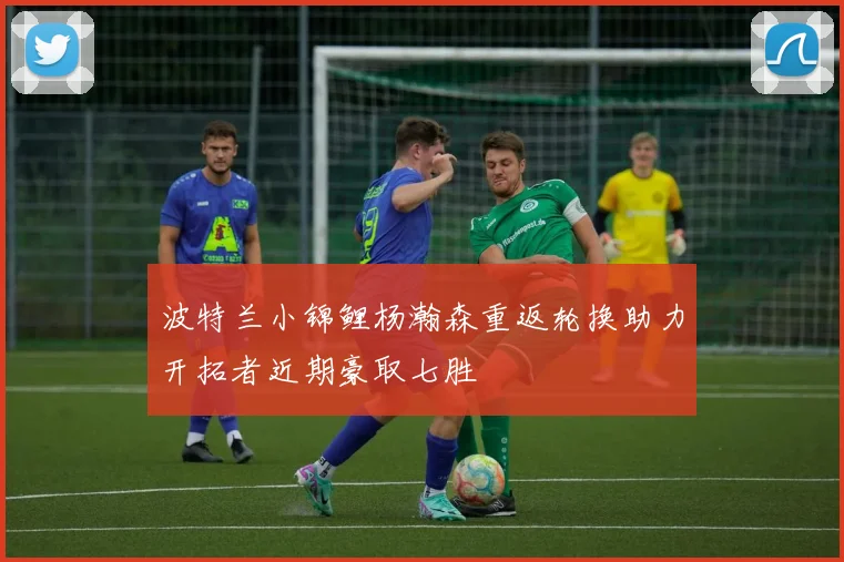 波特兰小锦鲤杨瀚森重返轮换助力开拓者近期豪取七胜